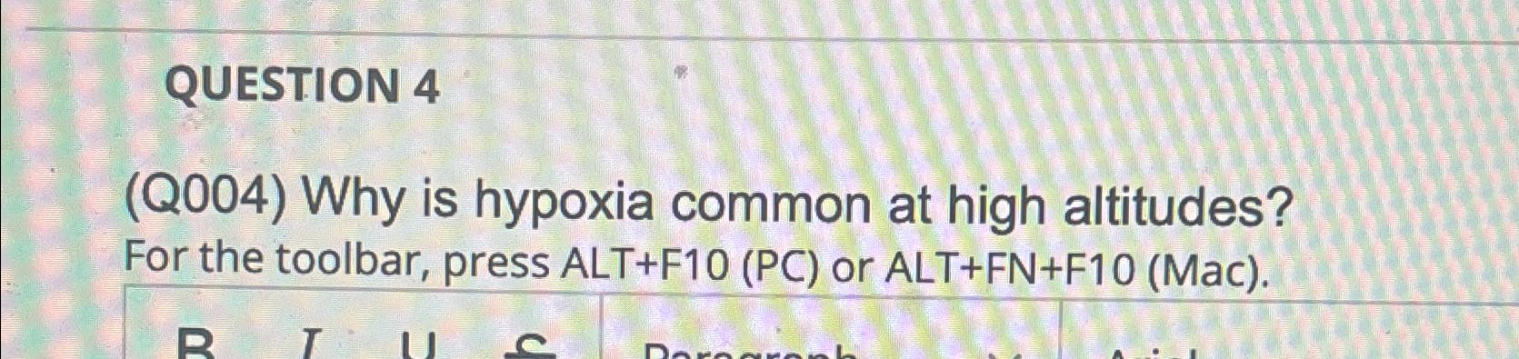  QUESTION 4 (Q004) Why is hypoxia common at high altitudes? For