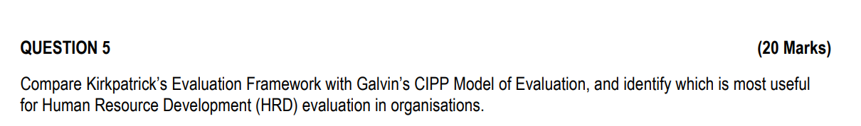 QUESTION 5 (20 Marks) Compare Kirkpatrick's Evaluation Framework with Galvin's CIPP