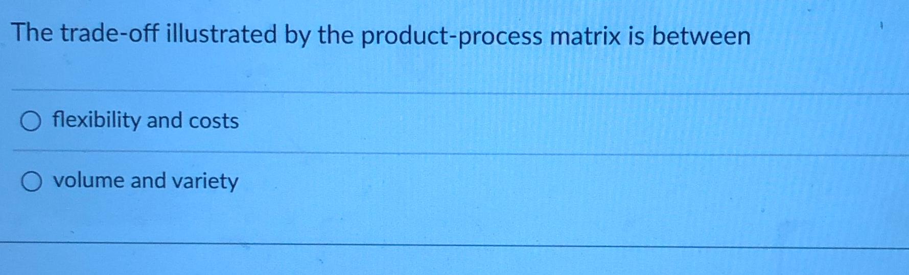  The trade-off illustrated by the product-process matrix is between flexibility and