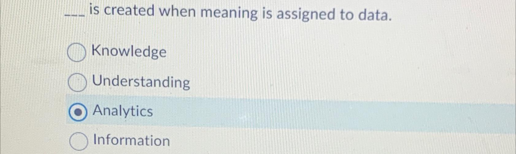  is created when meaning is assigned to data. Knowledge Understanding Analytics