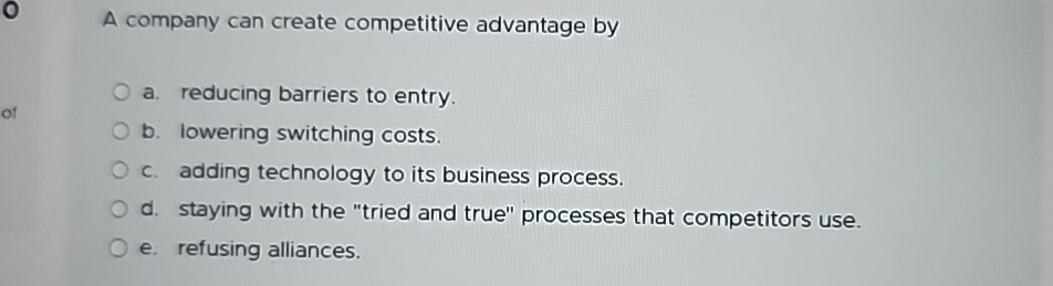  A company can create competitive advantage by a. reducing barriers to