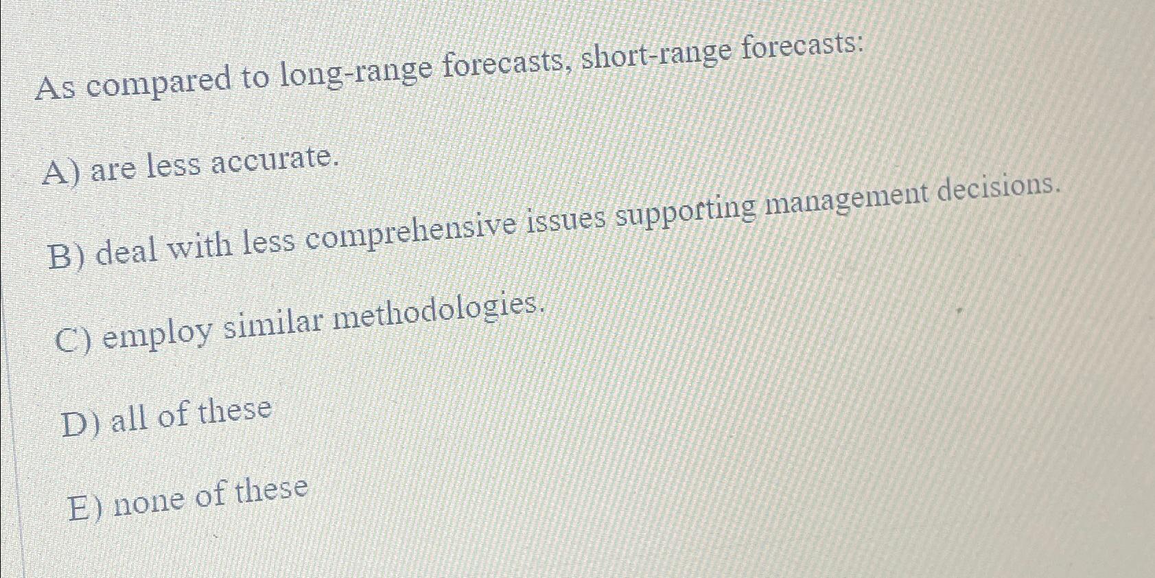  As compared to long-range forecasts, short-range forecasts: A) are less accurate.