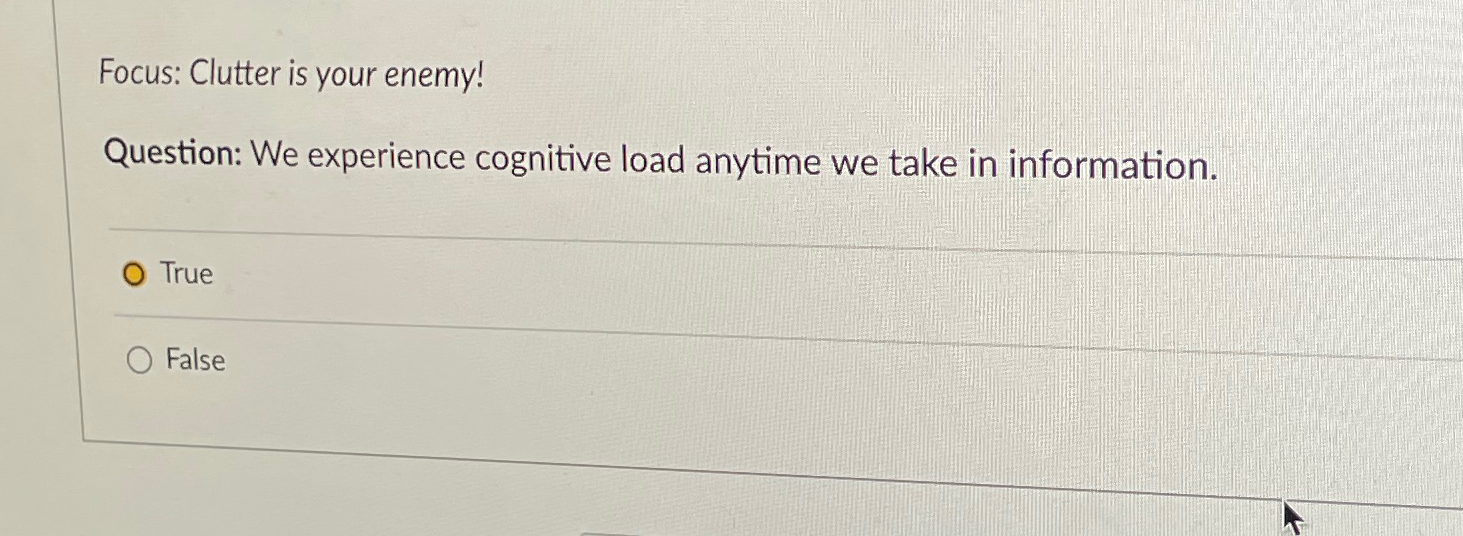  Focus: Clutter is your enemy! Question: We experience cognitive load anytime