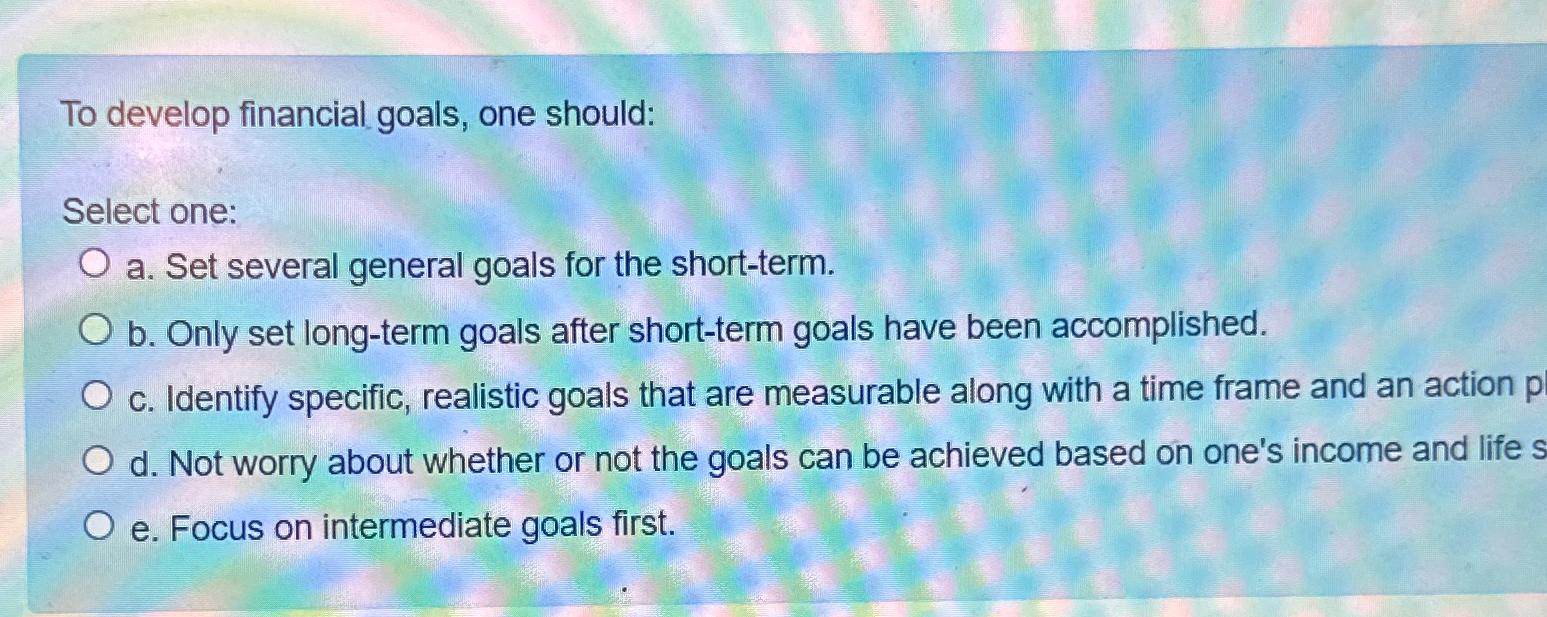  To develop financial goals, one should: Select one: a. Set several