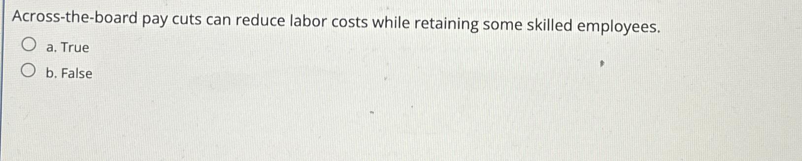  Across-the-board pay cuts can reduce labor costs while retaining some skilled