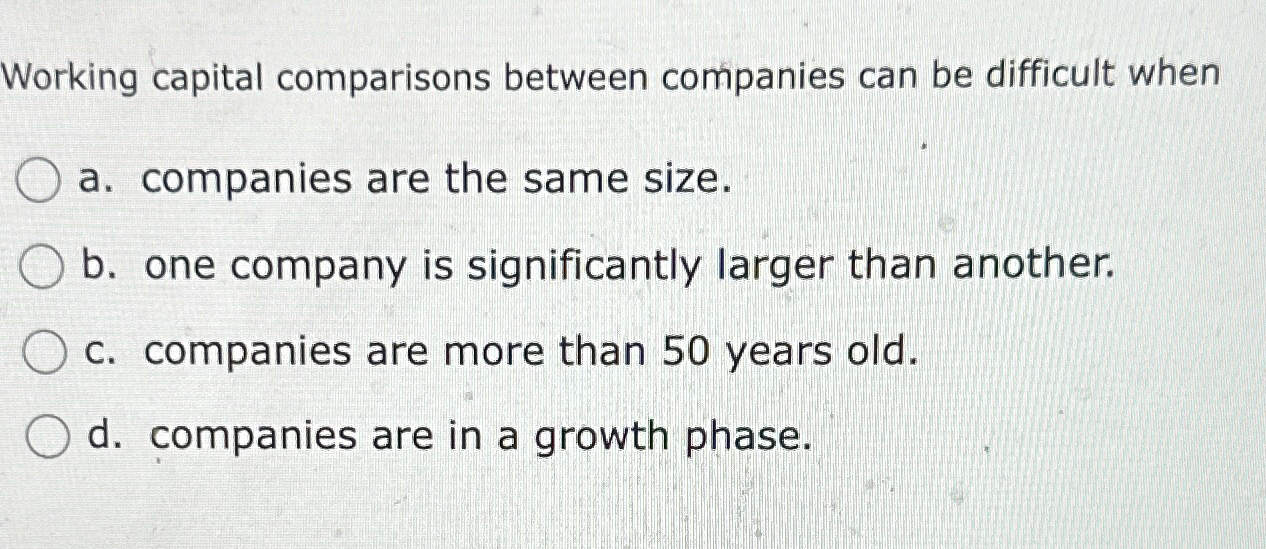  Working capital comparisons between companies can be difficult when a. companies