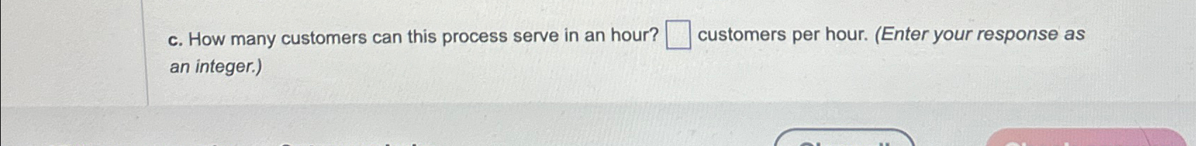  c. How many customers can this process serve in an hour?