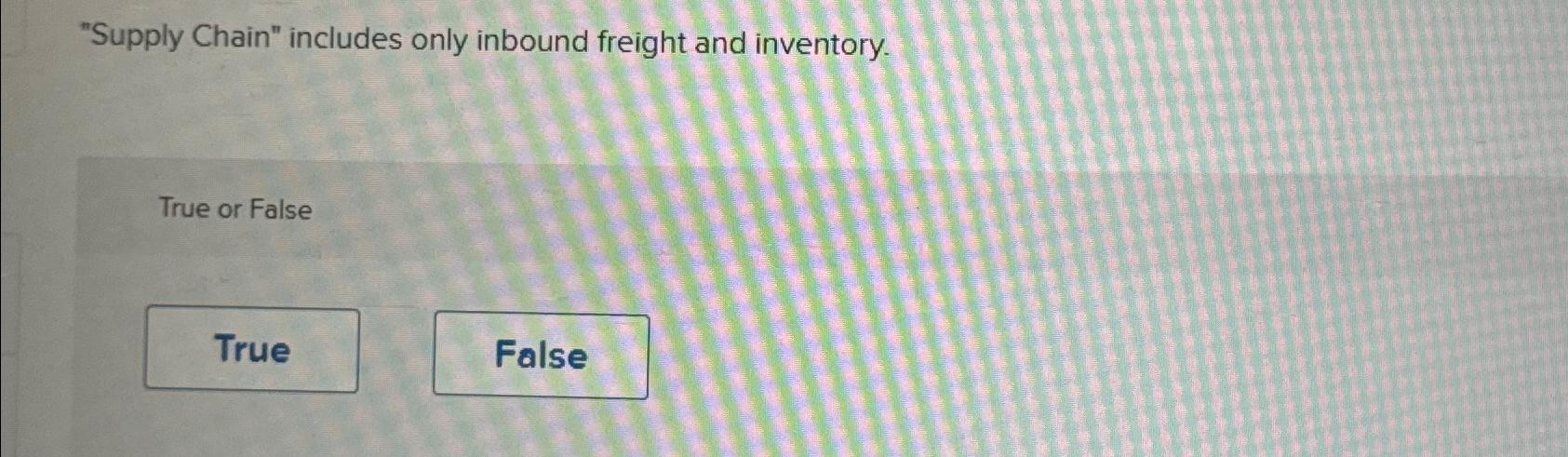  "Supply Chain" includes only inbound freight and inventory. True or False
