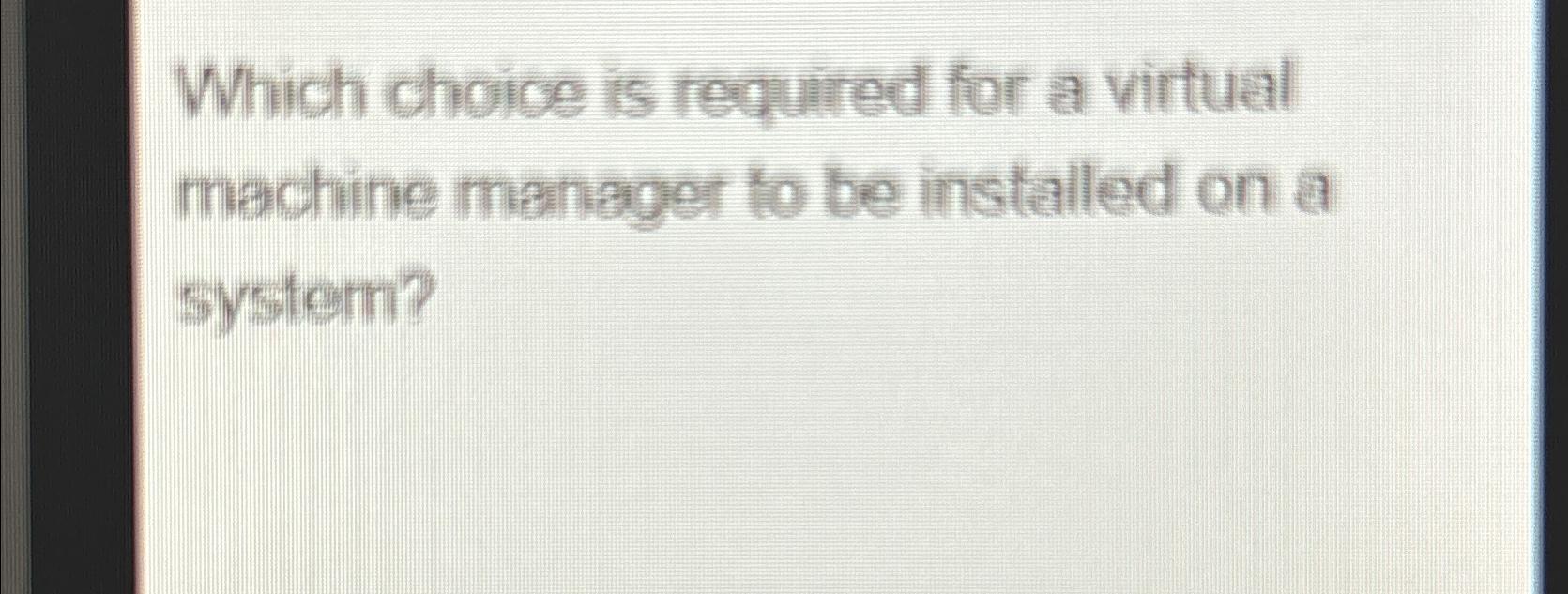  Which choice is required for a virtual machine manager to be