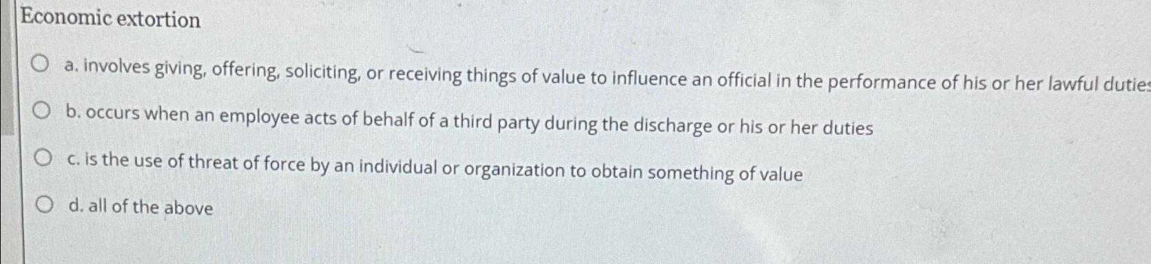  Economic extortion a. involves giving, offering, soliciting, or receiving things of