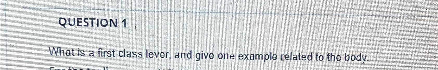  QUESTION 1. What is a first class lever, and give one
