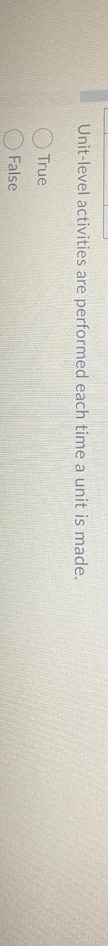  Unit-level activities are performed each time a unit is made. True