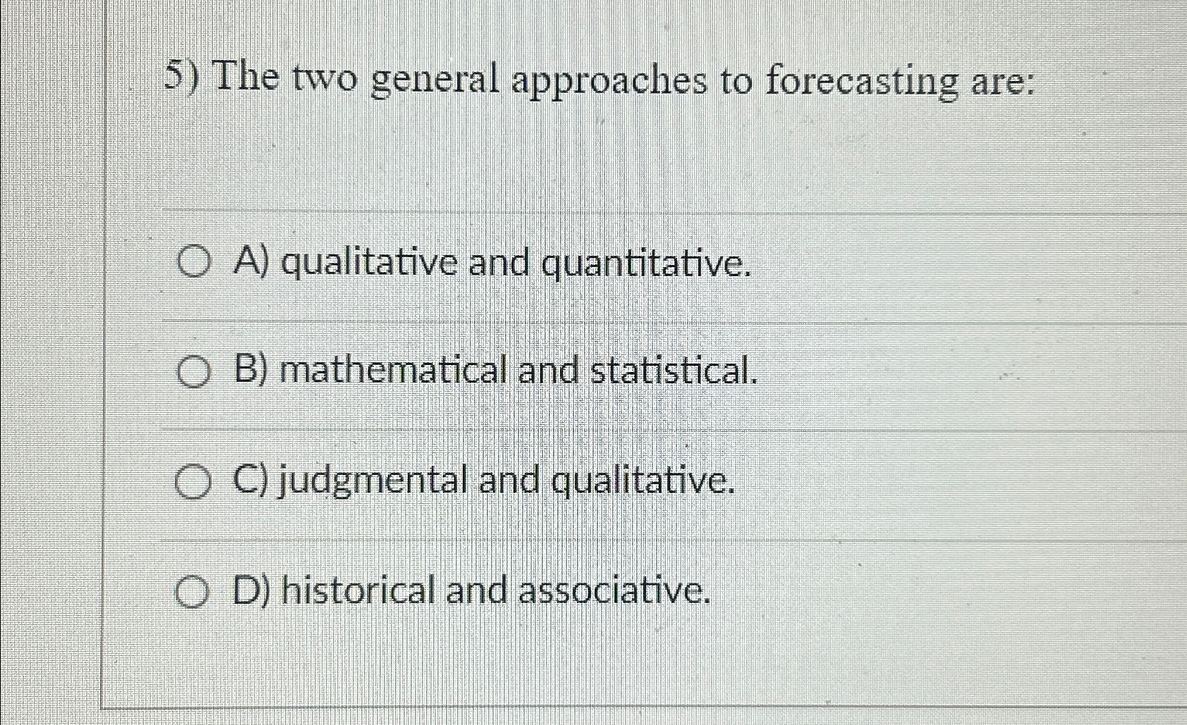  The two general approaches to forecasting are: A) qualitative and quantitative.