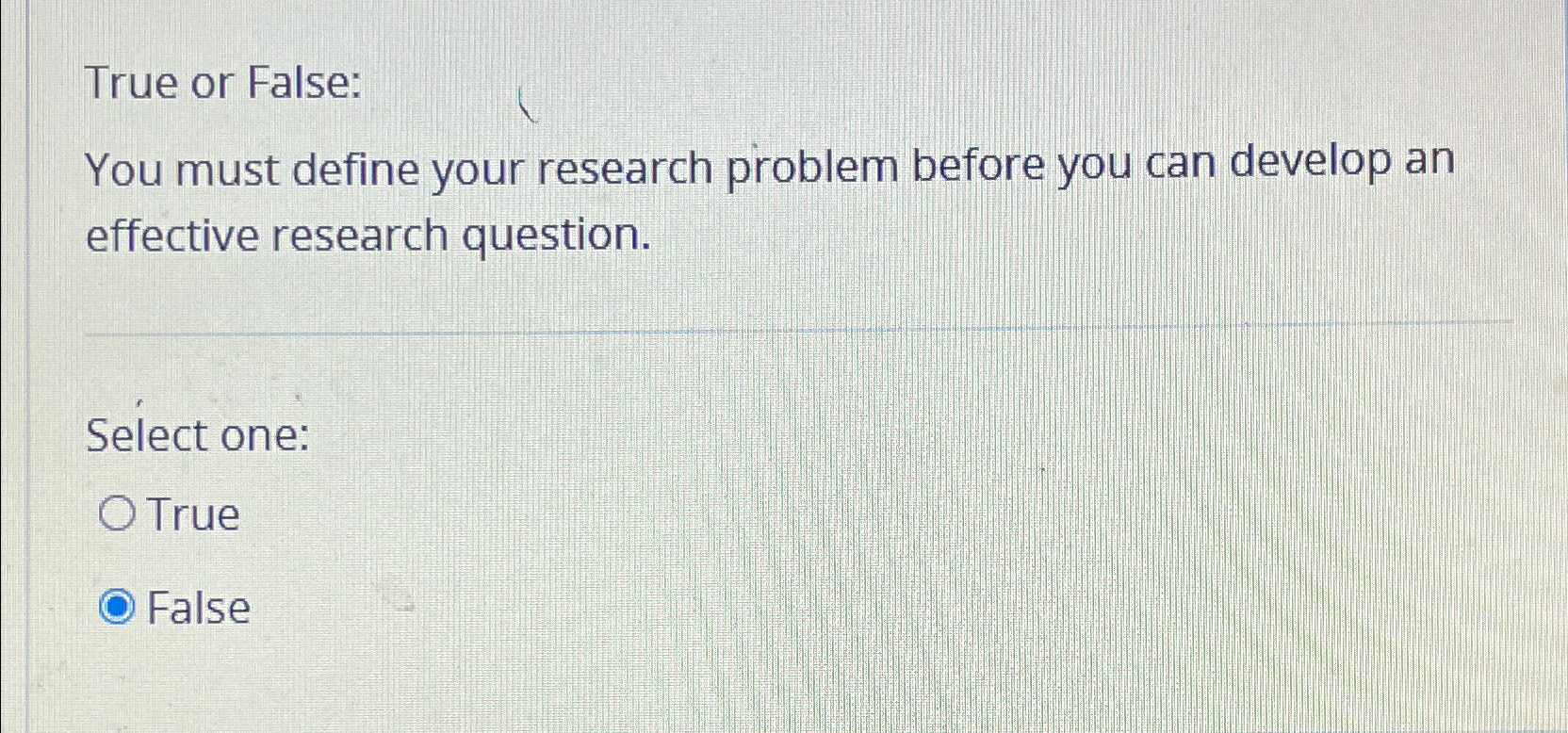  True or False: You must define your research problem before you