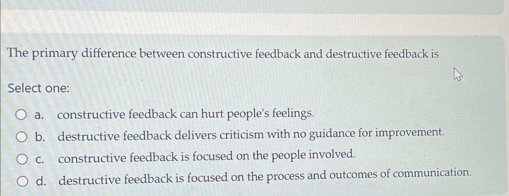  The primary difference between constructive feedback and destructive feedback is Select