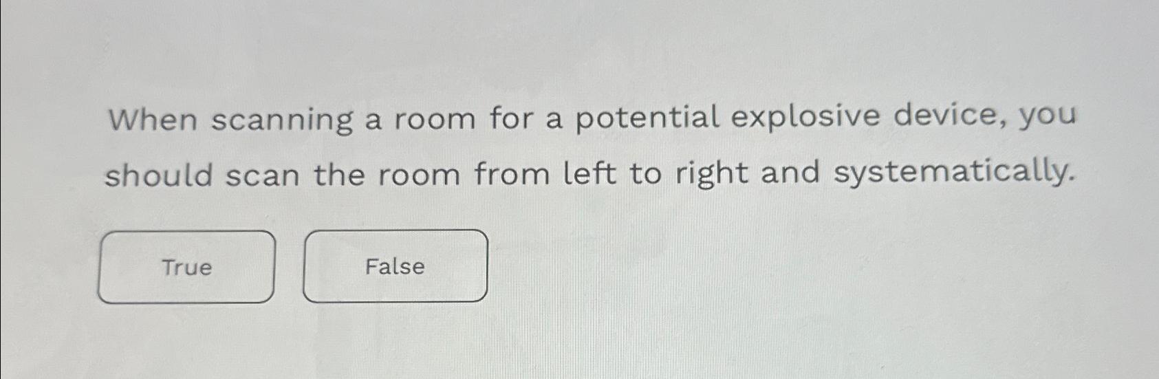  When scanning a room for a potential explosive device, you should