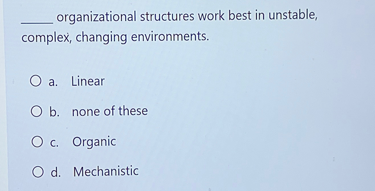  organizational structures work best in unstable, complex, changing environments. a. Linear
