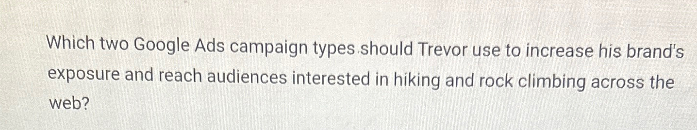  Which two Google Ads campaign types should Trevor use to increase