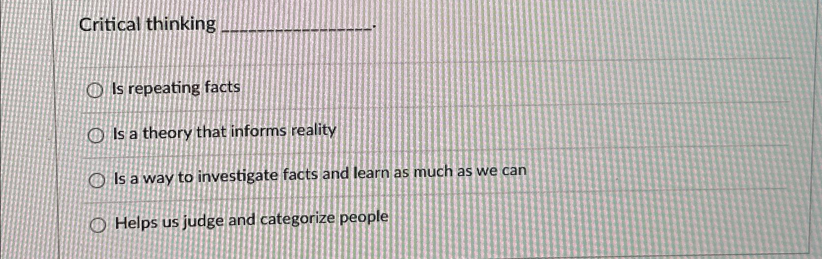  Critical thinking Is repeating facts Is a theory that informs reality