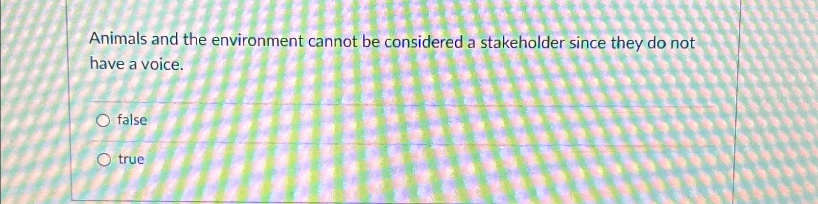  Animals and the environment cannot be considered a stakeholder since they