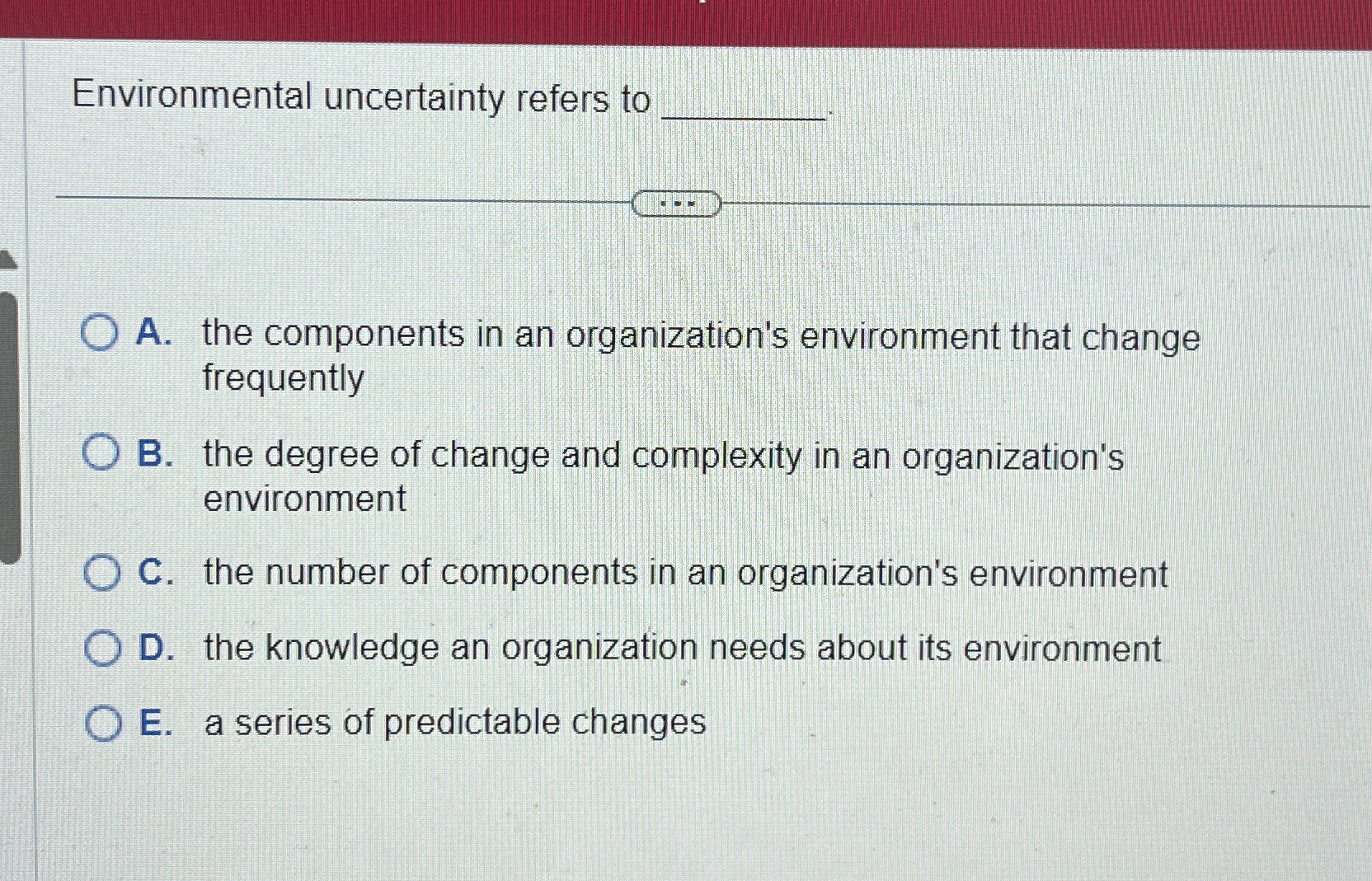  Environmental uncertainty refers to A. the components in an organization's environment