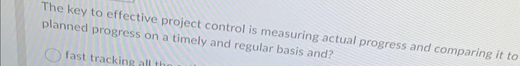  The key to effective project control is measuring actual progress and