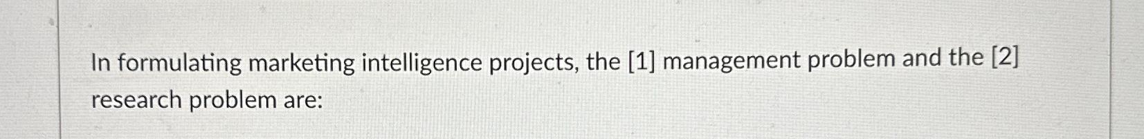  In formulating marketing intelligence projects, the [1] management problem and the