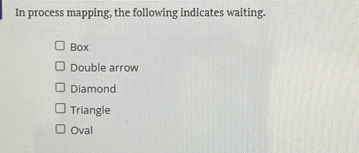  In process mapping, the following indicates waiting. Box Double arrow Diamond