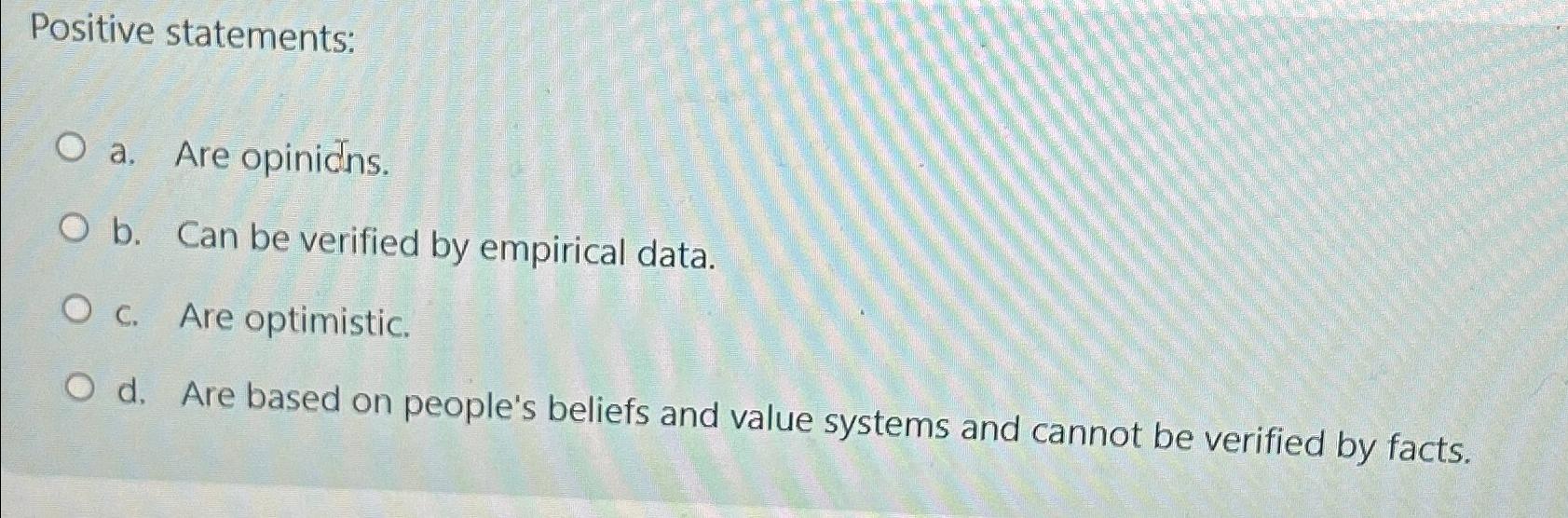  Positive statements: a. Are opinins. b. Can be verified by empirical