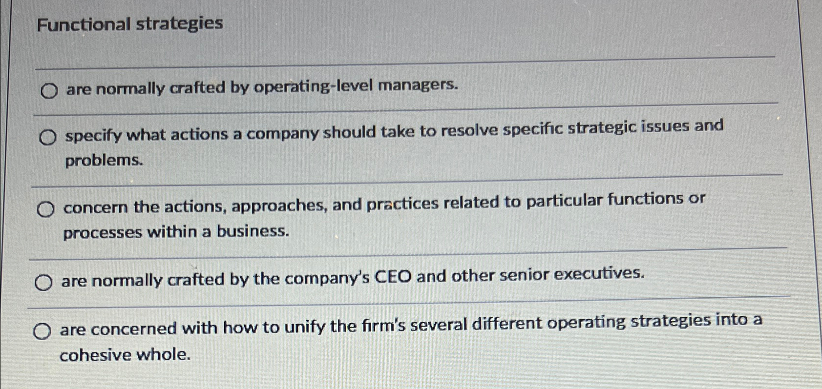  Functional strategies are normally crafted by operating-level managers. specify what actions