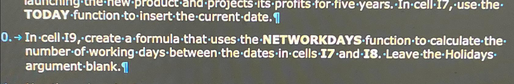  In-cell-I9, create-a-formula-that-uses the-NETWORKDAYG.function-to calculate-thenumber-of-working-days between-the-dates -in-cells-17 'and-18. Leave-the-Holidays* argument-blank.I] 