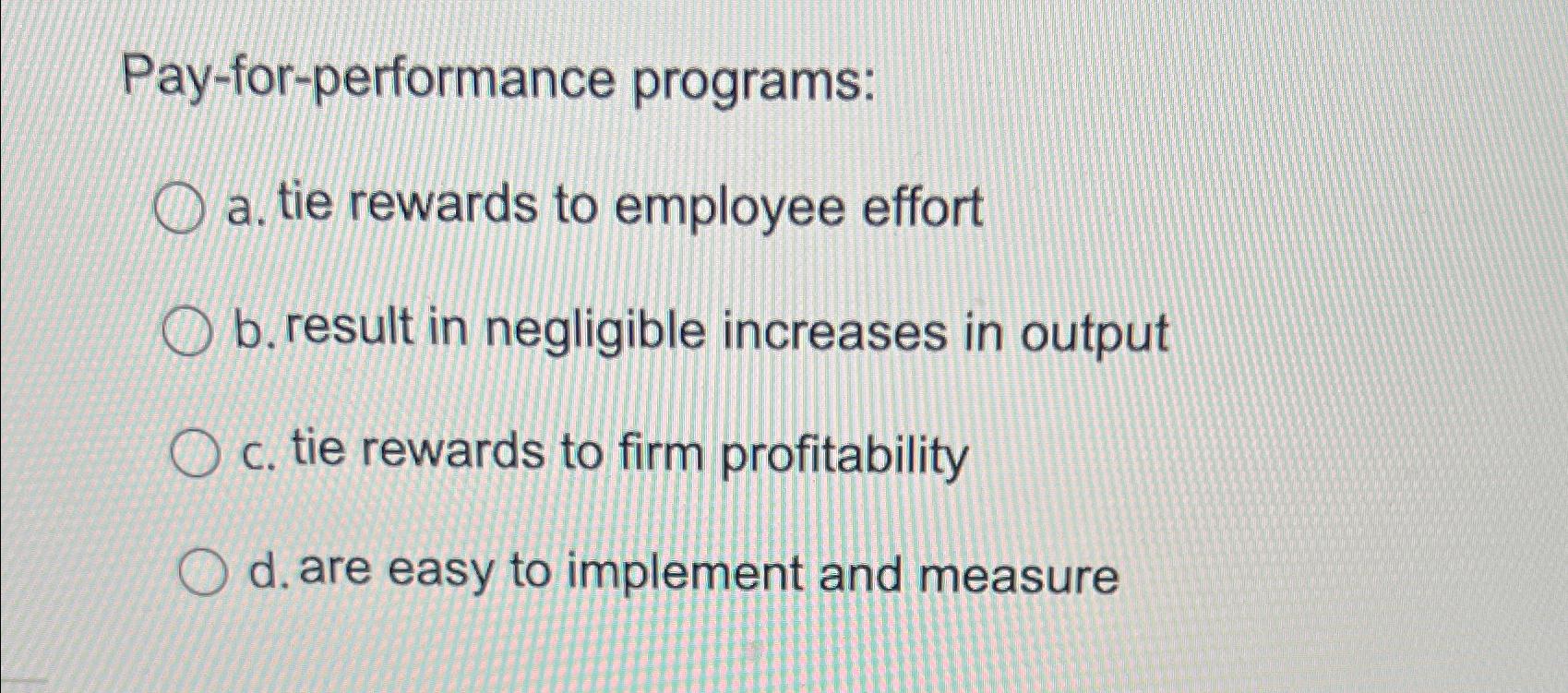  Pay-for-performance programs: a. tie rewards to employee effort b. result in