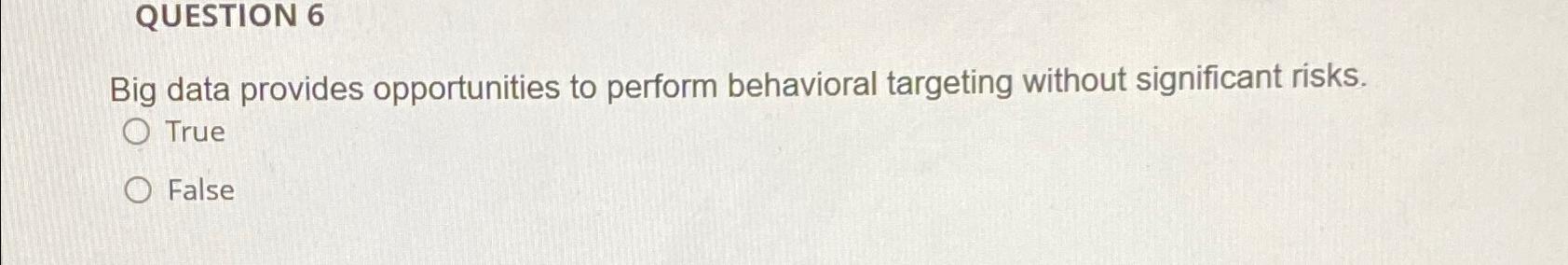  QUESTION 6 Big data provides opportunities to perform behavioral targeting without