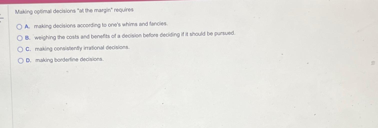  Making optimal decisions "at the margin" requires A. making decisions according