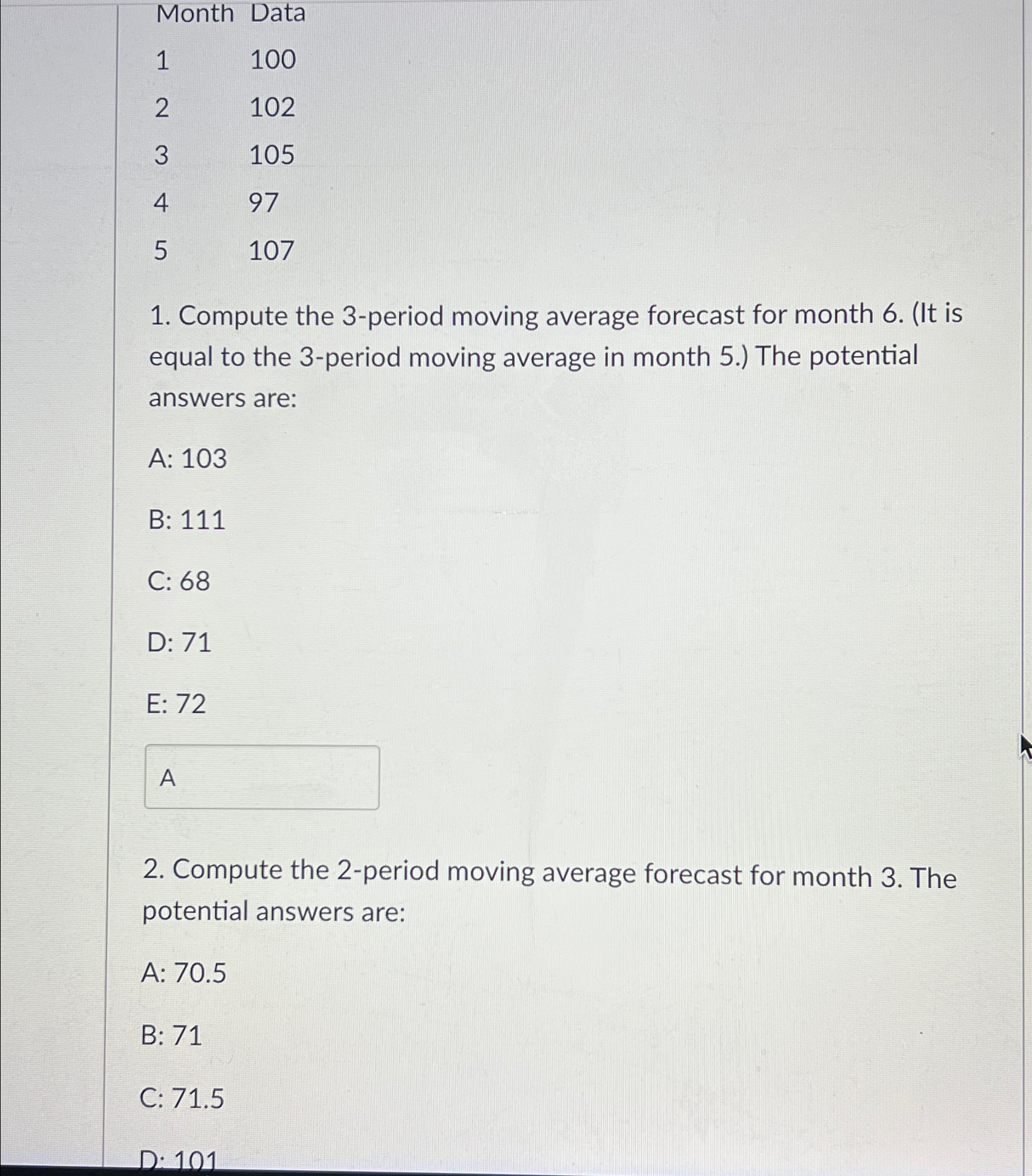  \table[[Month,Data],[1,100],[2,102],[3,105],[4,97],[5,107]] Compute the 3-period moving average forecast for month 6.(It is