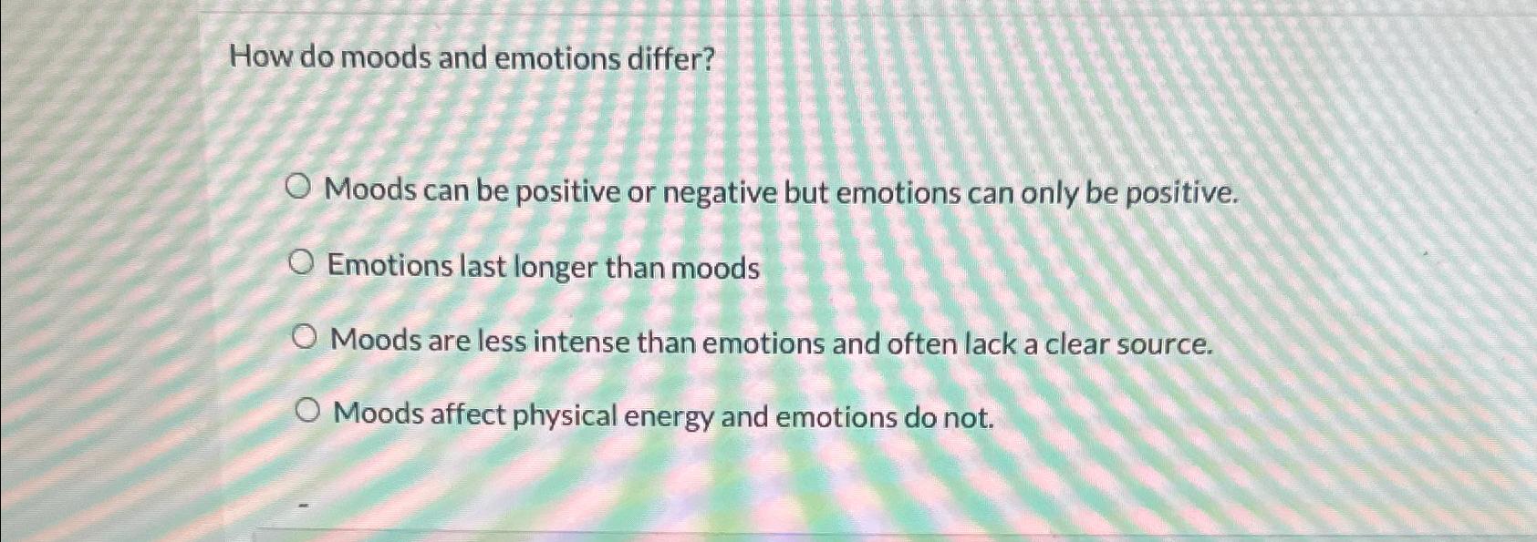  How do moods and emotions differ? Moods can be positive or