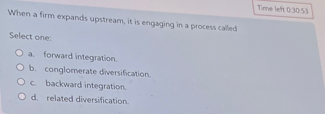  Time left 0:30:53 When a firm expands upstream, it is engaging