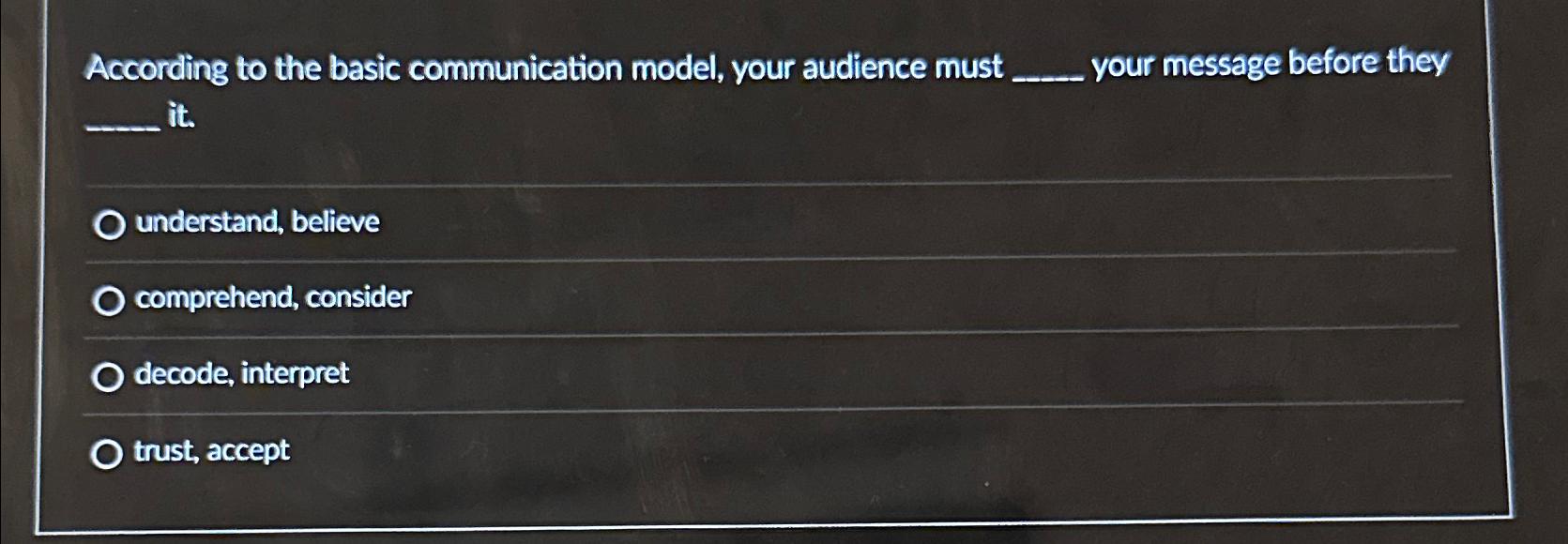  According to the basic communication model, your audience must your message