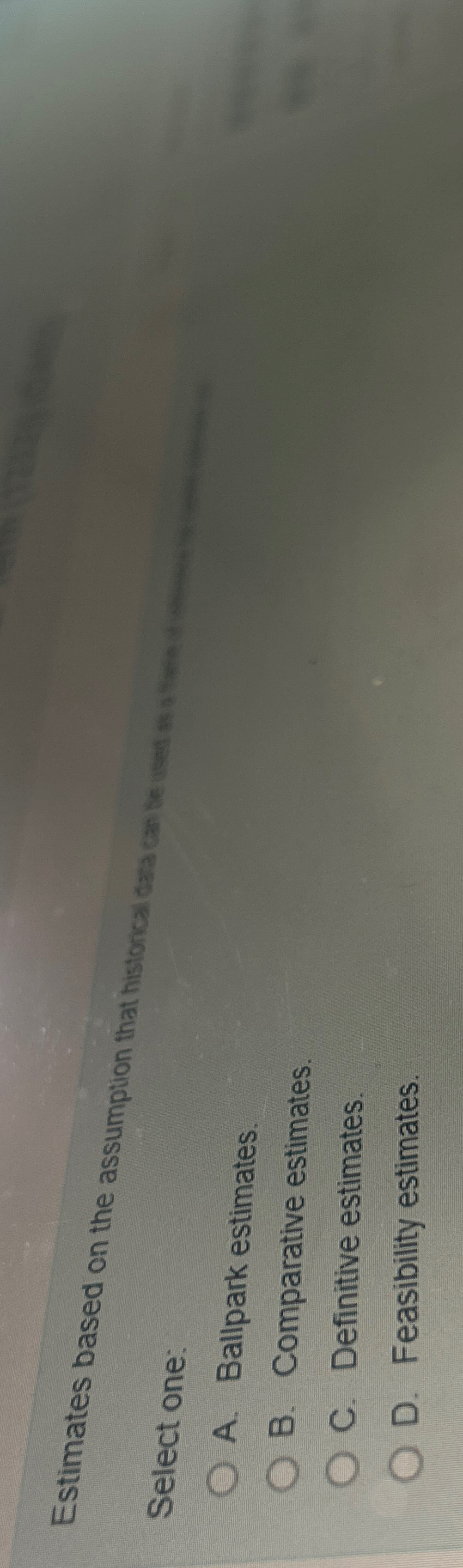  Select one: A. Ballpark estimates. B. Comparative estimates. C. Definitive estimates.
