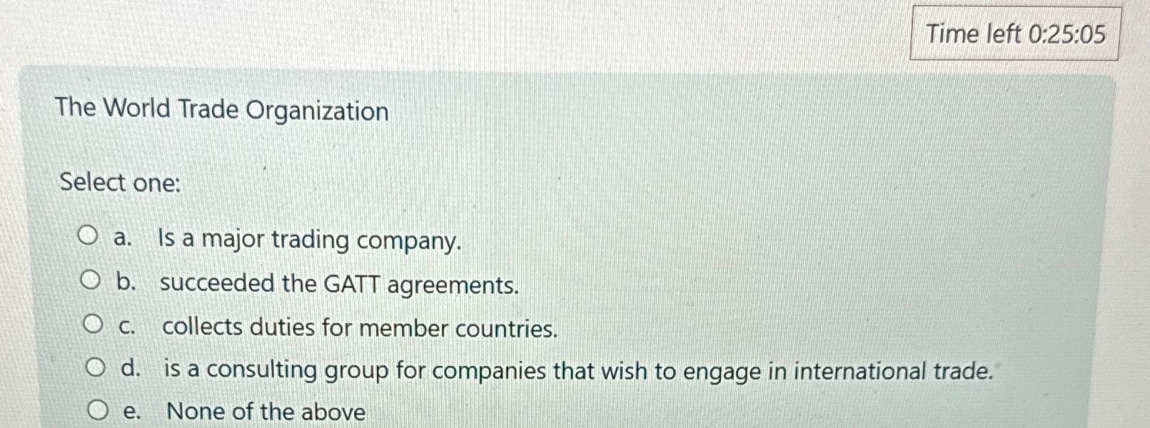  Time left 0:25:05 The World Trade Organization Select one: a. Is