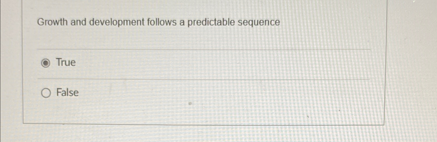  Growth and development follows a predictable sequence True False 