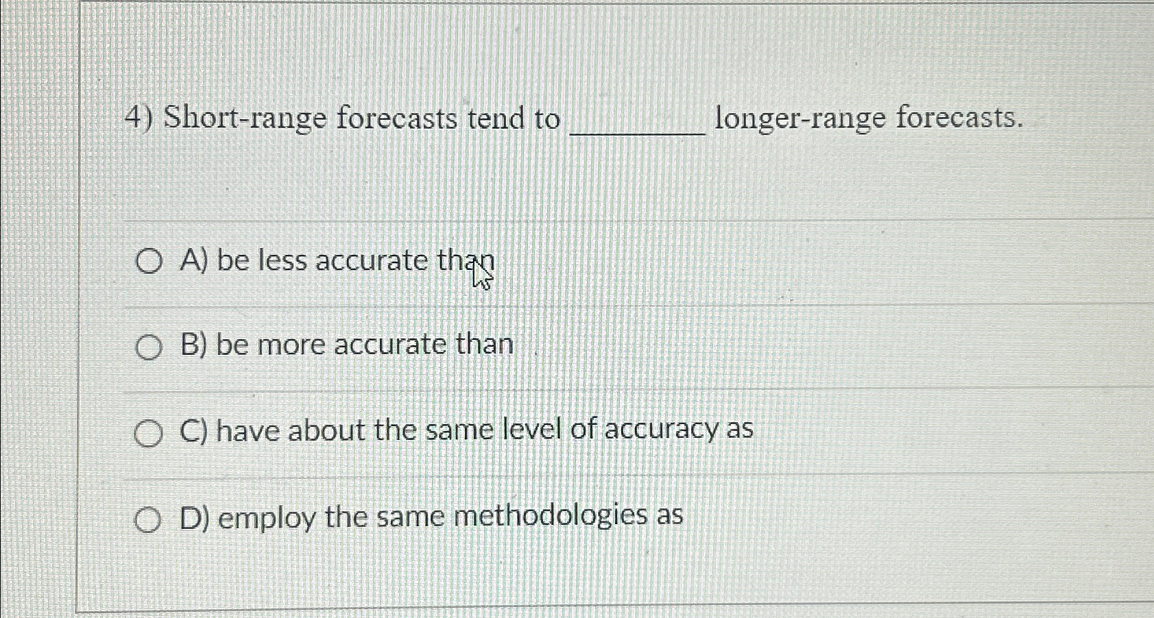  Short-range forecasts tend to longer-range forecasts. A) be less accurate than