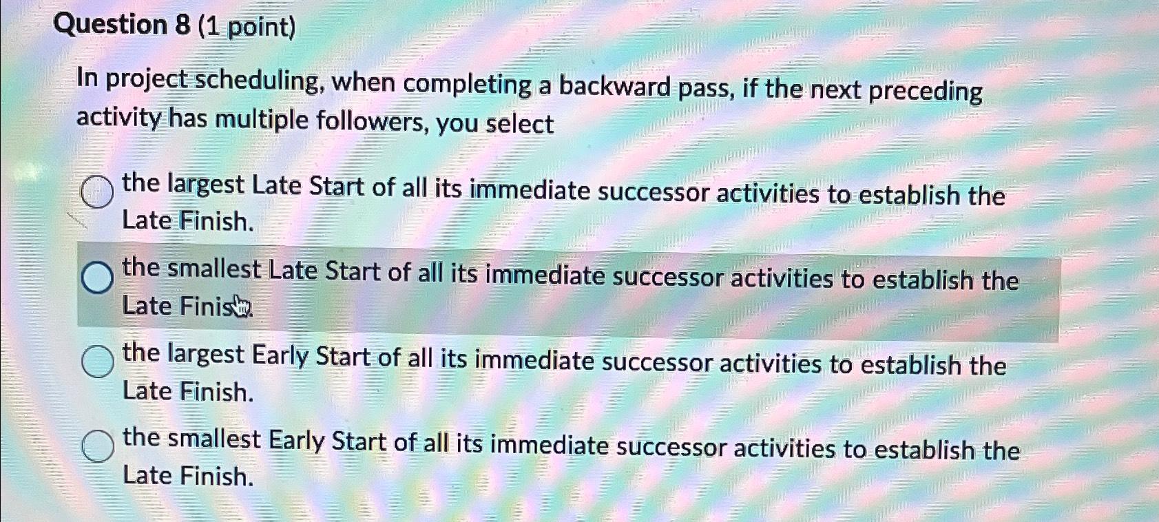  Question 8(1 point) In project scheduling, when completing a backward pass,