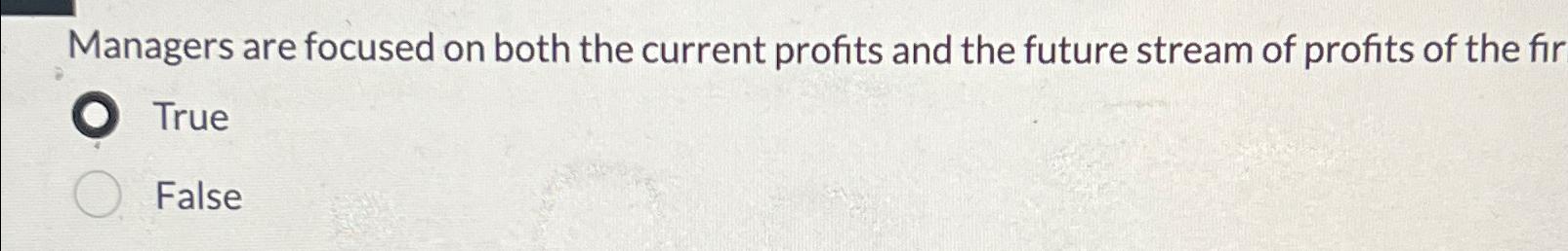  Managers are focused on both the current profits and the future