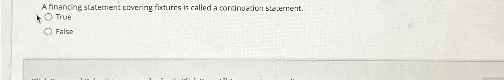  A financing statement covering fixtures is called a continuation statement. True
