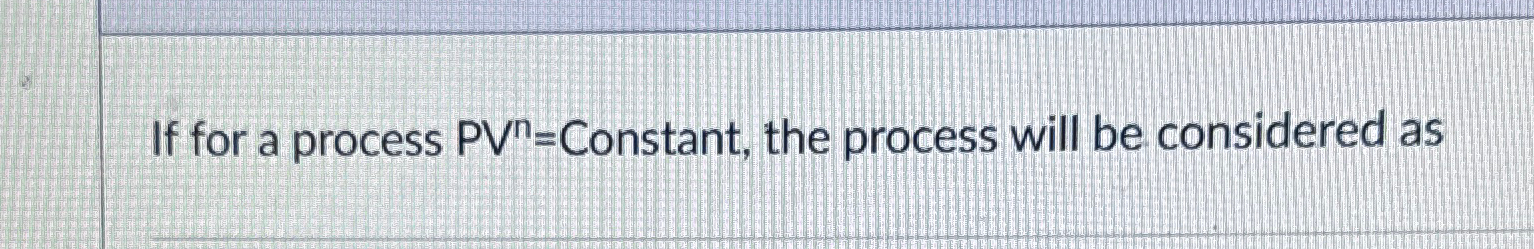 If for a process PVn= Constant, the process will be considered