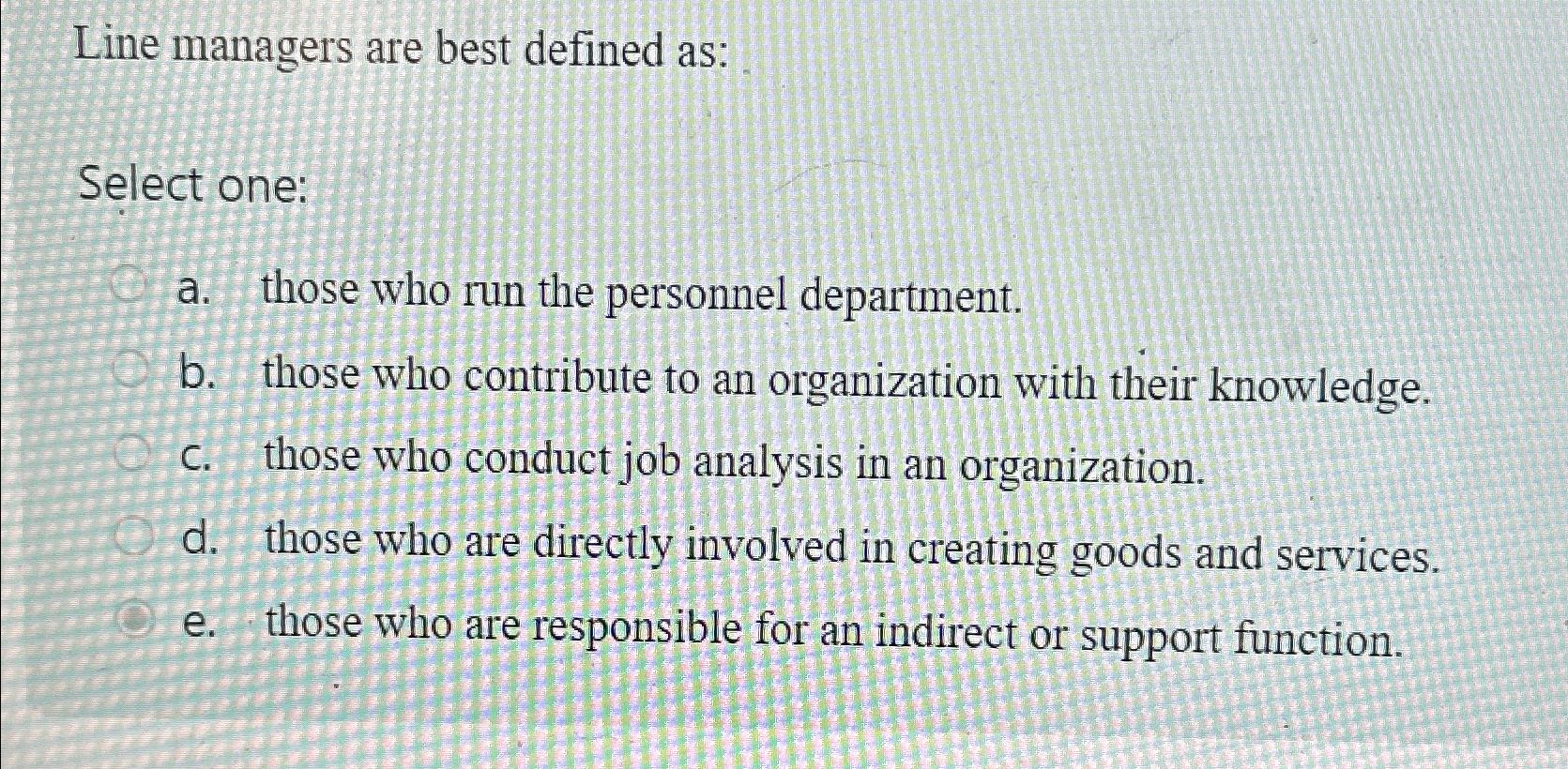  Line managers are best defined as: Select one: a. those who