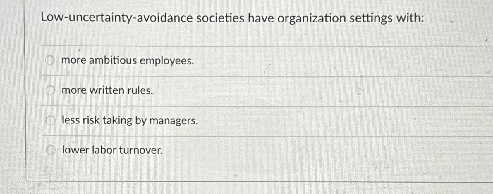  Low-uncertainty-avoidance societies have organization settings with: more ambitious employees. more written