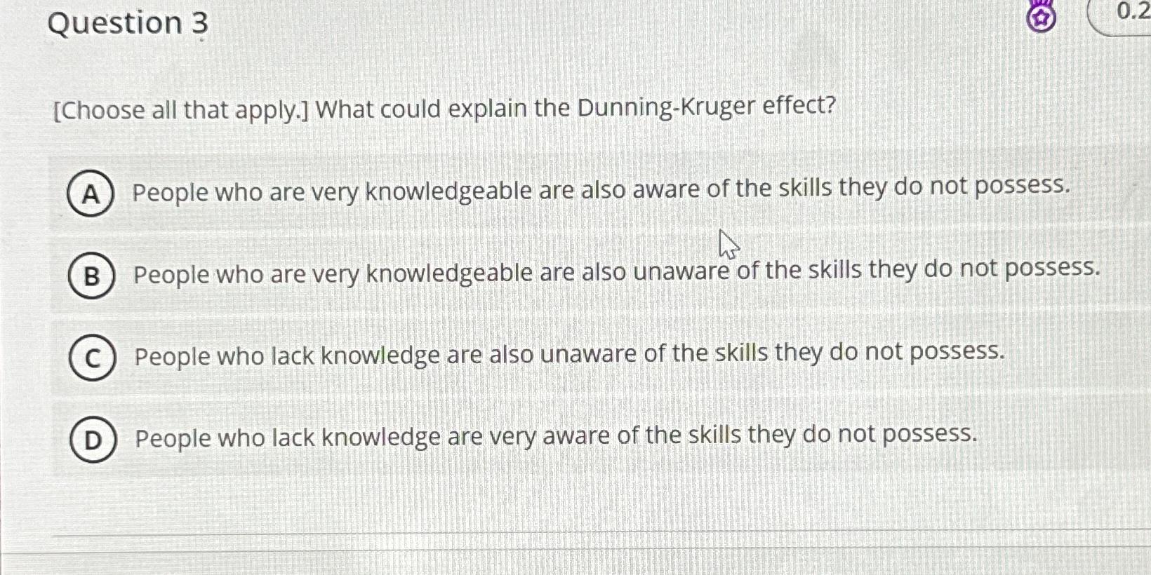  Question 3 [Choose all that apply.] What could explain the Dunning-Kruger