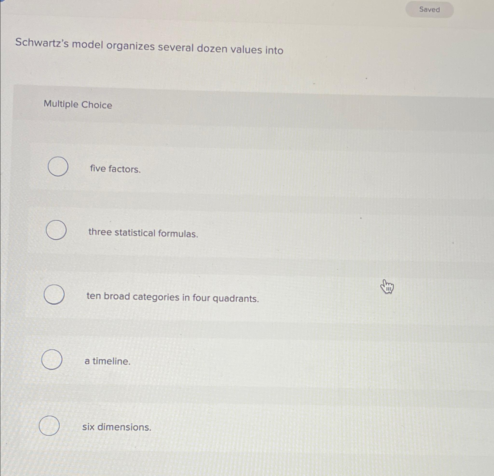  Schwartz's model organizes several dozen values into Multiple Choice five factors.
